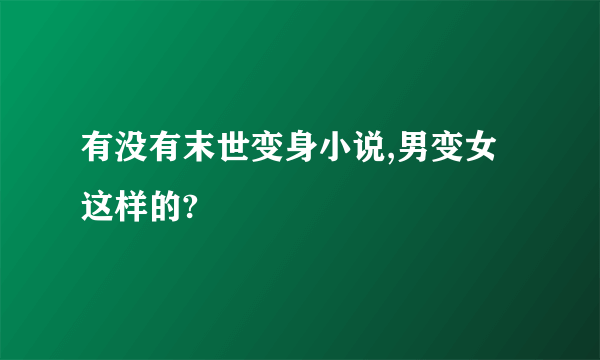 有没有末世变身小说,男变女这样的?