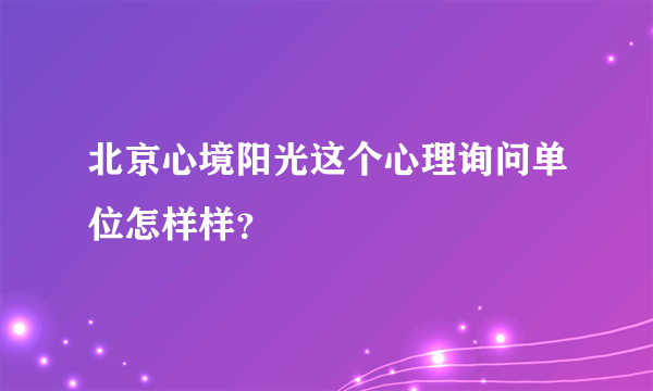 北京心境阳光这个心理询问单位怎样样？