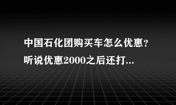 中国石化团购买车怎么优惠？听说优惠2000之后还打8折是这样么？