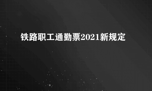 铁路职工通勤票2021新规定