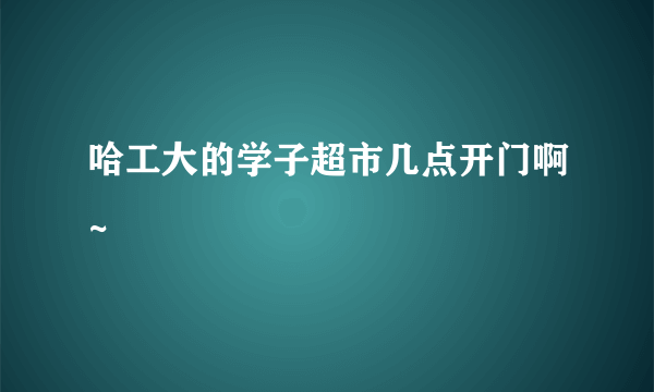 哈工大的学子超市几点开门啊~