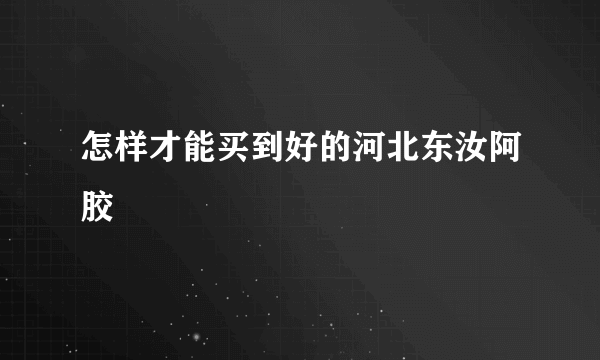 怎样才能买到好的河北东汝阿胶