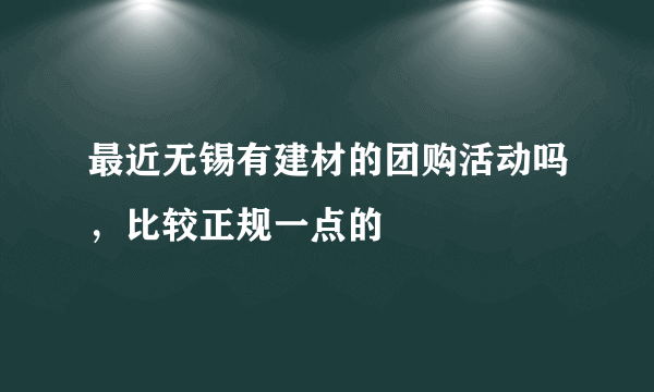 最近无锡有建材的团购活动吗，比较正规一点的