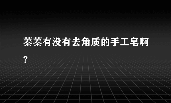 蓁蓁有没有去角质的手工皂啊？