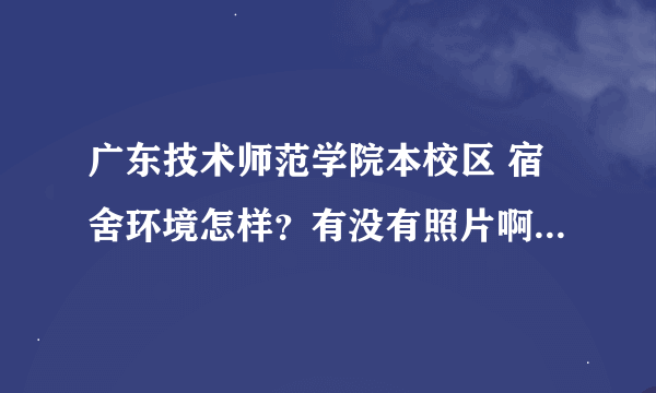 广东技术师范学院本校区 宿舍环境怎样？有没有照片啊，谢谢。。。