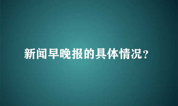 新闻早晚报的具体情况？