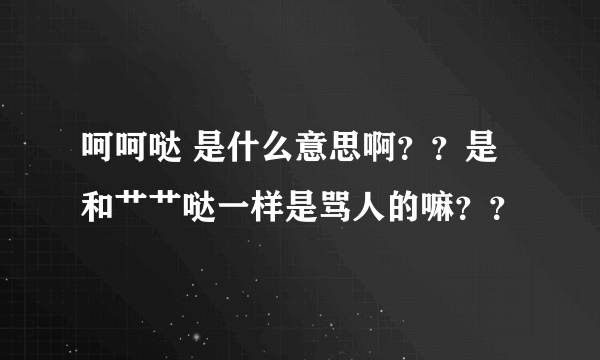 呵呵哒 是什么意思啊？？是和艹艹哒一样是骂人的嘛？？