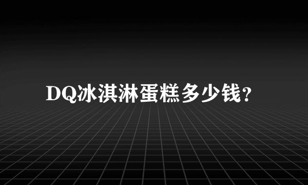 DQ冰淇淋蛋糕多少钱？