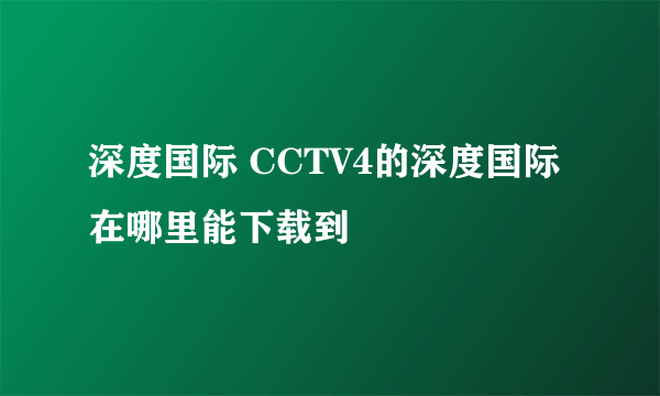 深度国际 CCTV4的深度国际在哪里能下载到