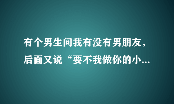 有个男生问我有没有男朋友，后面又说“要不我做你的小秘书吧”这个是什么意思啊？