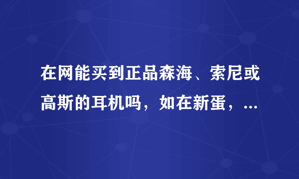 在网能买到正品森海、索尼或高斯的耳机吗，如在新蛋，京东，或中关村…