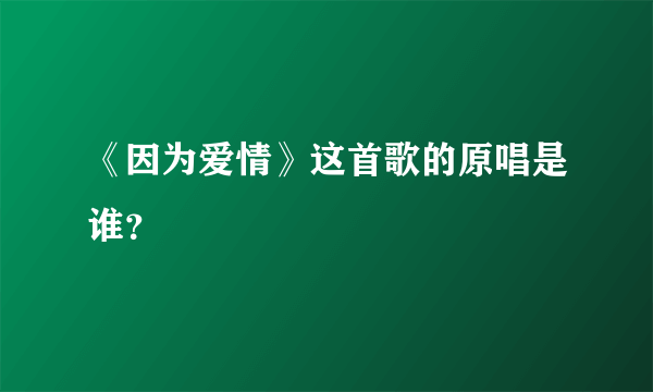 《因为爱情》这首歌的原唱是谁？