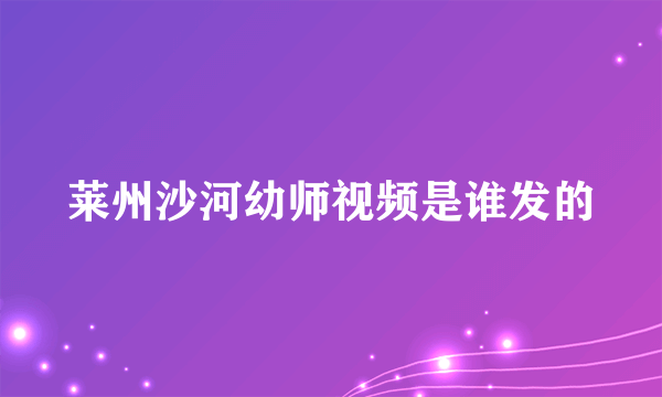 莱州沙河幼师视频是谁发的