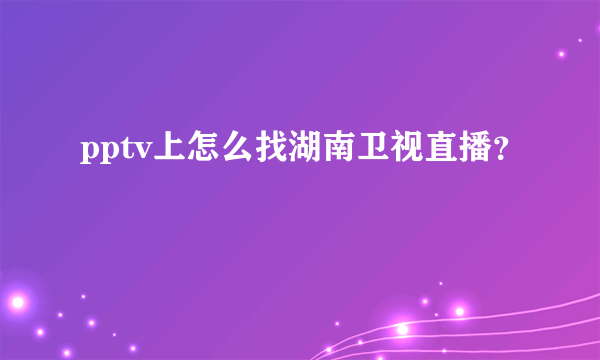 pptv上怎么找湖南卫视直播？