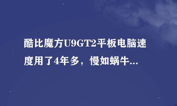 酷比魔方U9GT2平板电脑速度用了4年多，慢如蜗牛，甚至死机，如何刷机