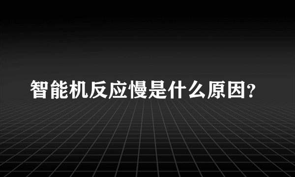 智能机反应慢是什么原因？