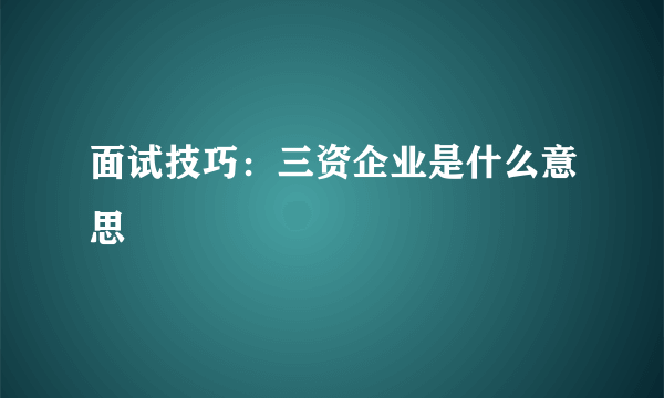 面试技巧：三资企业是什么意思