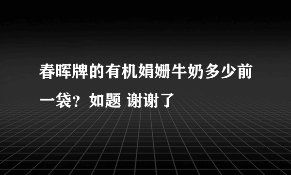 春晖牌的有机娟姗牛奶多少前一袋？如题 谢谢了