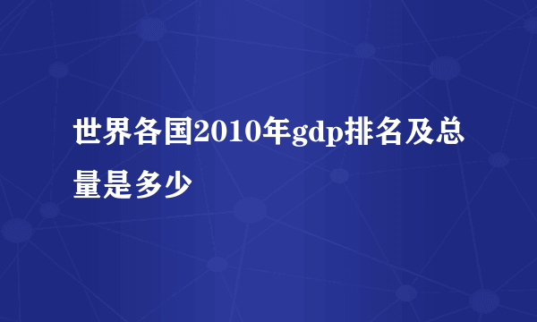 世界各国2010年gdp排名及总量是多少