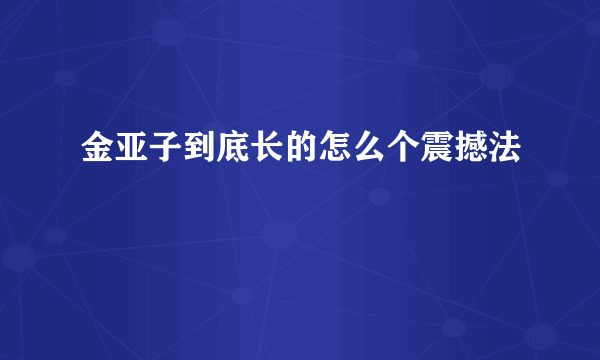 金亚子到底长的怎么个震撼法