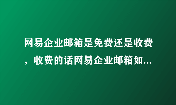 网易企业邮箱是免费还是收费，收费的话网易企业邮箱如何收费？