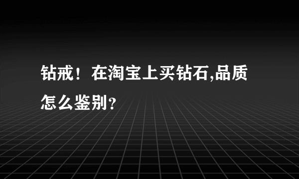 钻戒！在淘宝上买钻石,品质怎么鉴别？