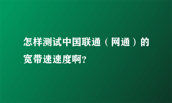 怎样测试中国联通（网通）的宽带速速度啊？