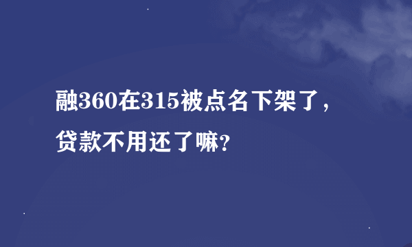 融360在315被点名下架了，贷款不用还了嘛？