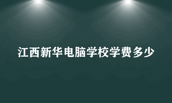 江西新华电脑学校学费多少