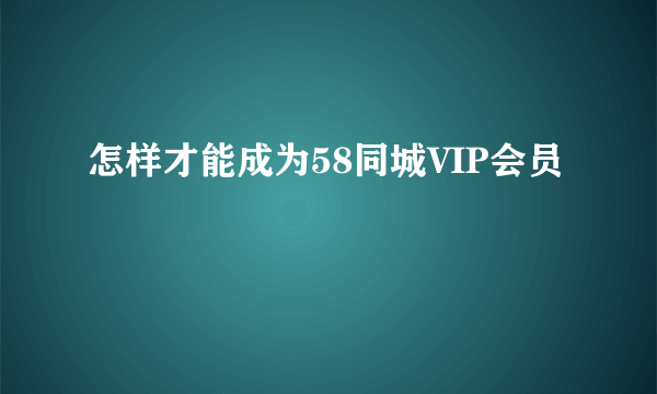 怎样才能成为58同城VIP会员