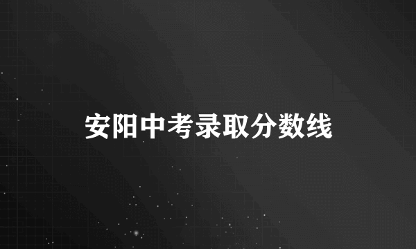 安阳中考录取分数线