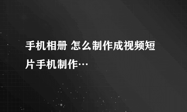 手机相册 怎么制作成视频短片手机制作…