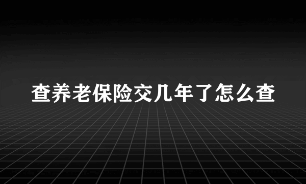 查养老保险交几年了怎么查