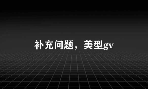 补充问题，美型gv