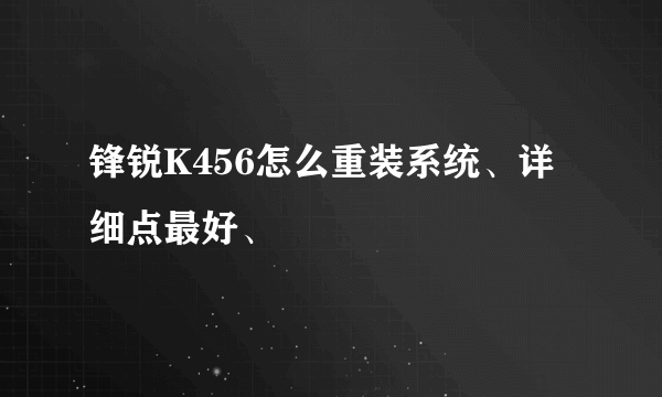 锋锐K456怎么重装系统、详细点最好、