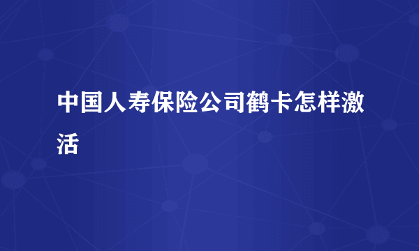 中国人寿保险公司鹤卡怎样激活