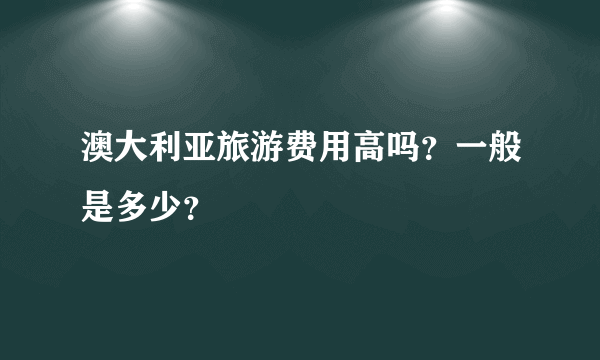 澳大利亚旅游费用高吗？一般是多少？