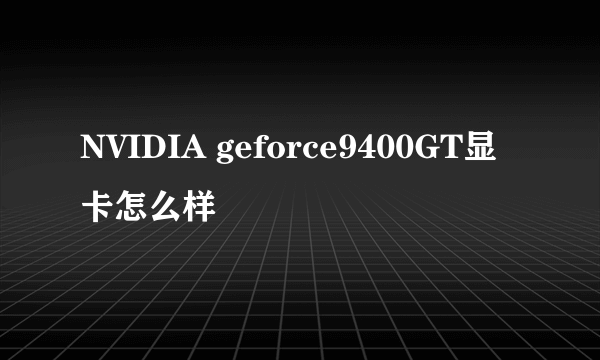 NVIDIA geforce9400GT显卡怎么样