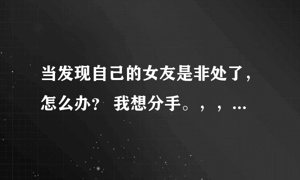 当发现自己的女友是非处了，怎么办？ 我想分手。，，大家什么意见呢？