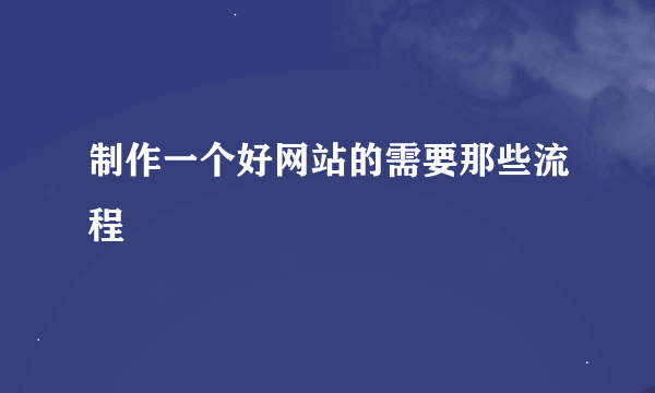 制作一个好网站的需要那些流程