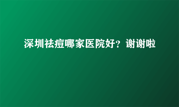 深圳祛痘哪家医院好？谢谢啦