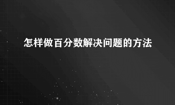 怎样做百分数解决问题的方法