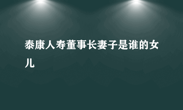 泰康人寿董事长妻子是谁的女儿