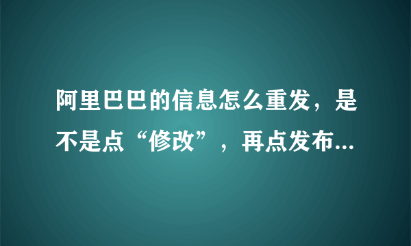 阿里巴巴的信息怎么重发，是不是点“修改”，再点发布，就算是重发了？？？？