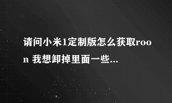 请问小米1定制版怎么获取roon 我想卸掉里面一些软件又卸不了 要roon 但是我的小米是定制版又不可以roon 怎