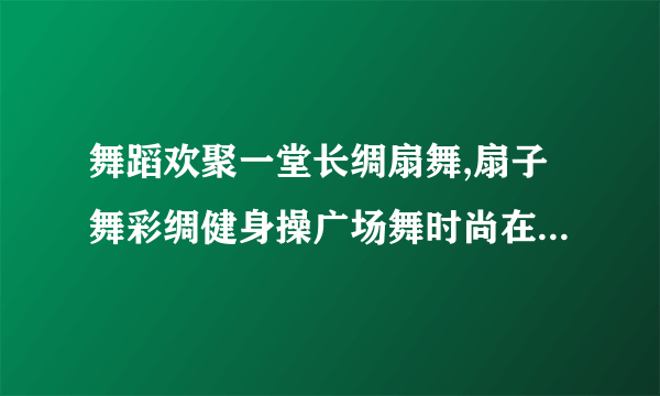 舞蹈欢聚一堂长绸扇舞,扇子舞彩绸健身操广场舞时尚在线观看2013,3