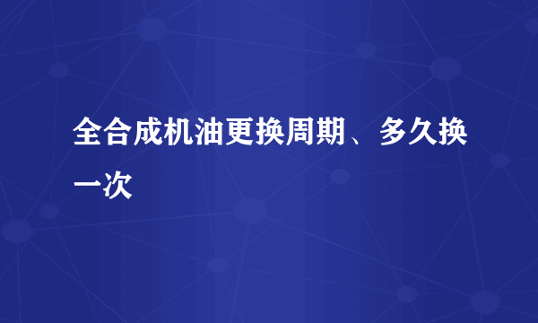 全合成机油更换周期、多久换一次