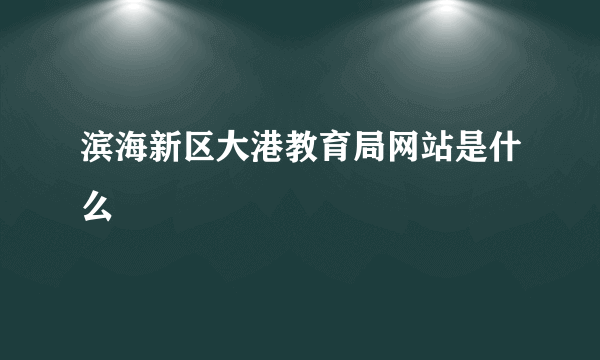 滨海新区大港教育局网站是什么