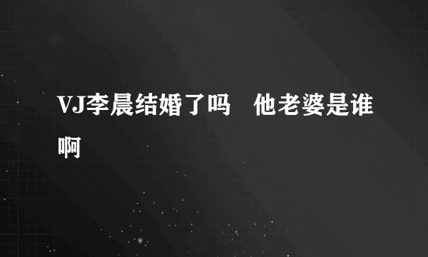 VJ李晨结婚了吗   他老婆是谁啊