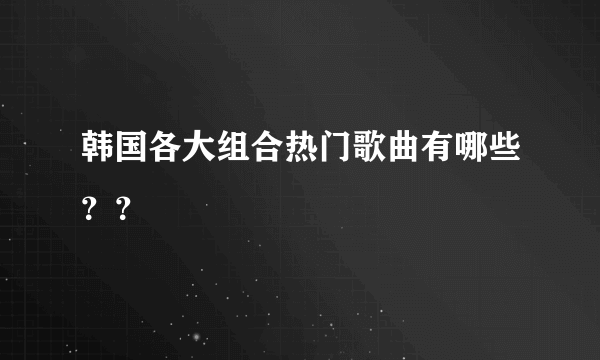 韩国各大组合热门歌曲有哪些？？